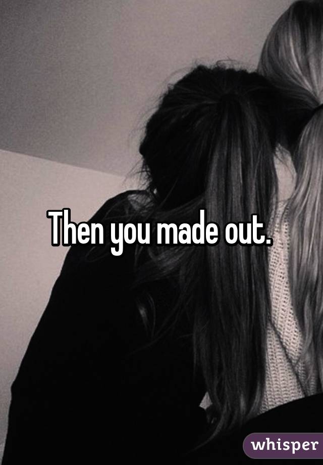 Then you made out. 