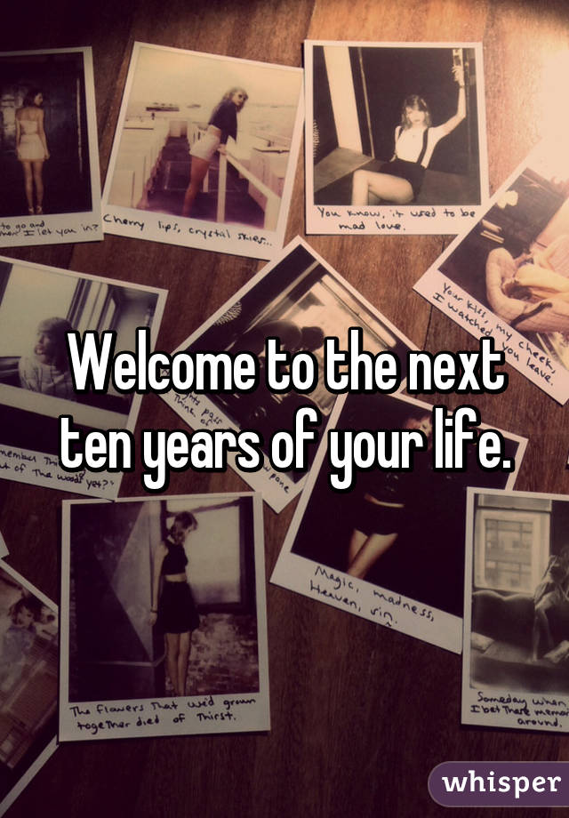 Welcome to the next ten years of your life.