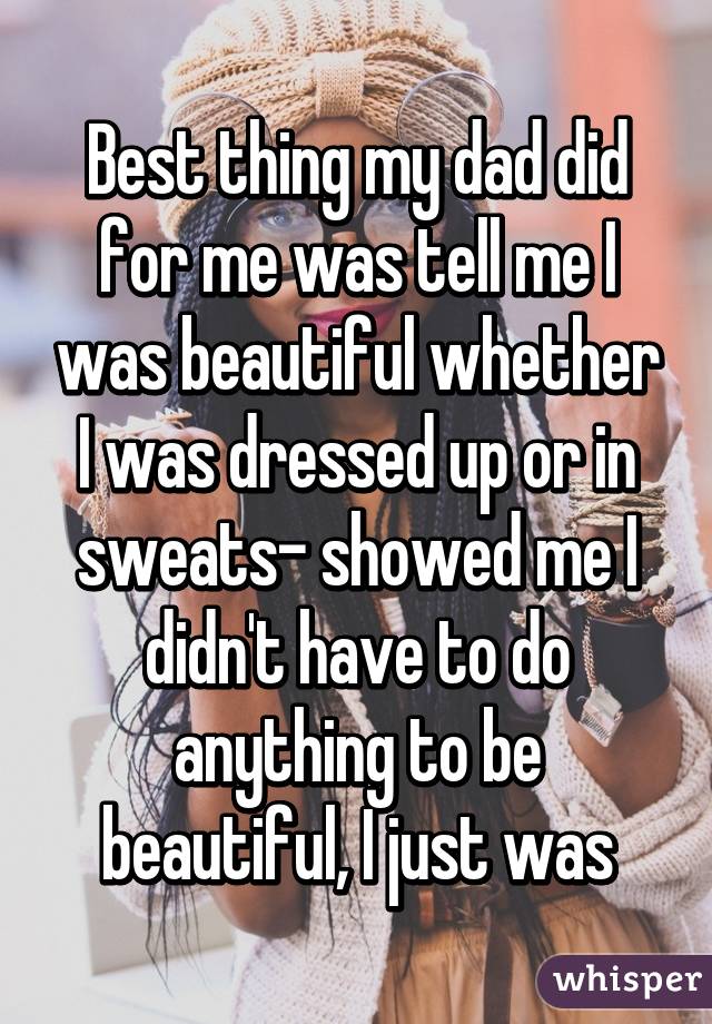 Best thing my dad did for me was tell me I was beautiful whether I was dressed up or in sweats- showed me I didn't have to do anything to be beautiful, I just was