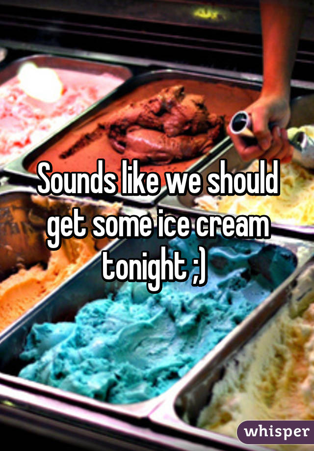 Sounds like we should get some ice cream tonight ;) 