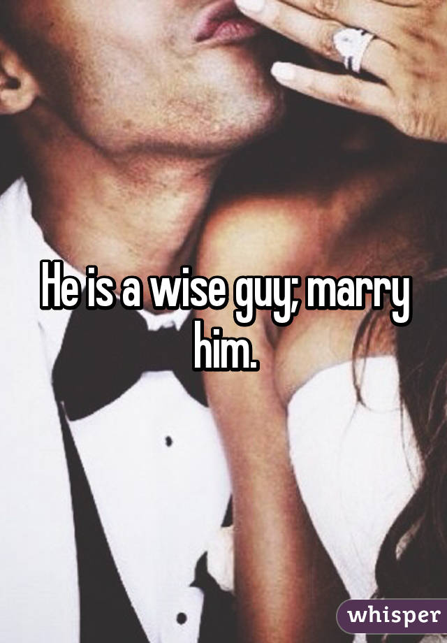 He is a wise guy; marry him.