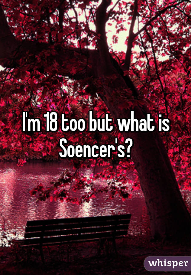 I'm 18 too but what is Soencer's?