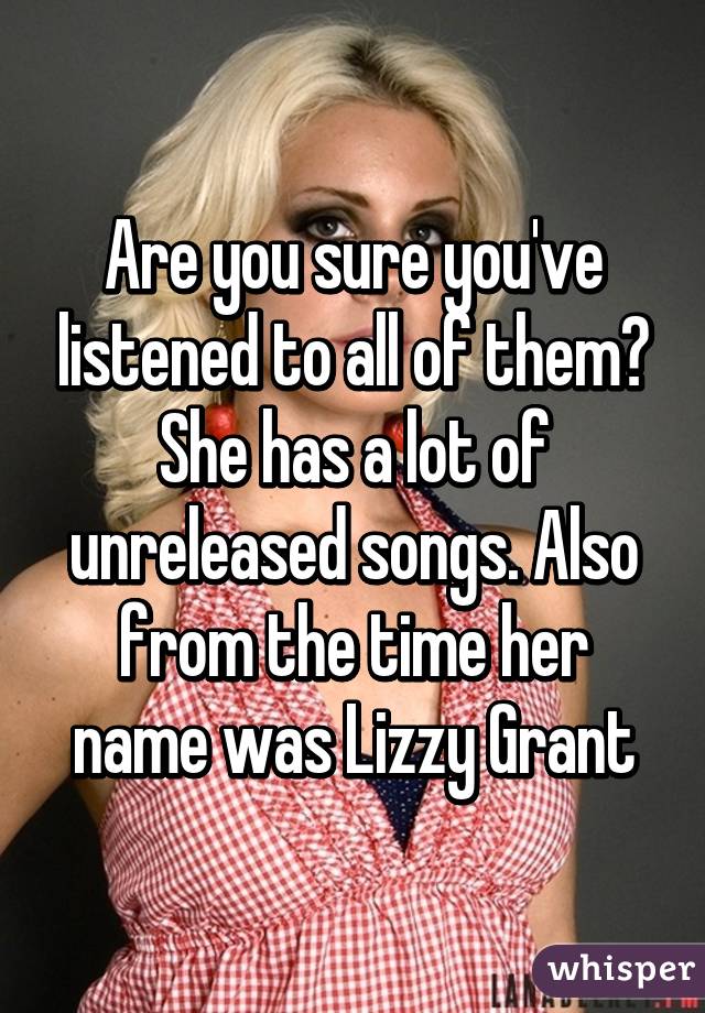Are you sure you've listened to all of them? She has a lot of unreleased songs. Also from the time her name was Lizzy Grant
