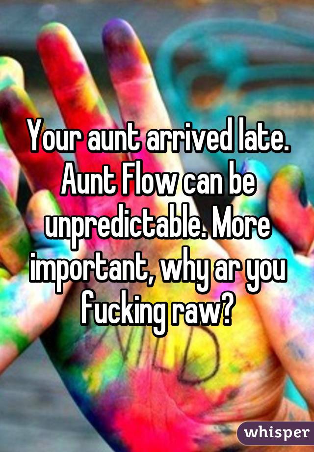 Your aunt arrived late. Aunt Flow can be unpredictable. More important, why ar you fucking raw?