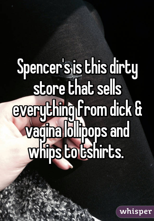 Spencer's is this dirty store that sells everything from dick & vagina lollipops and whips to tshirts. 