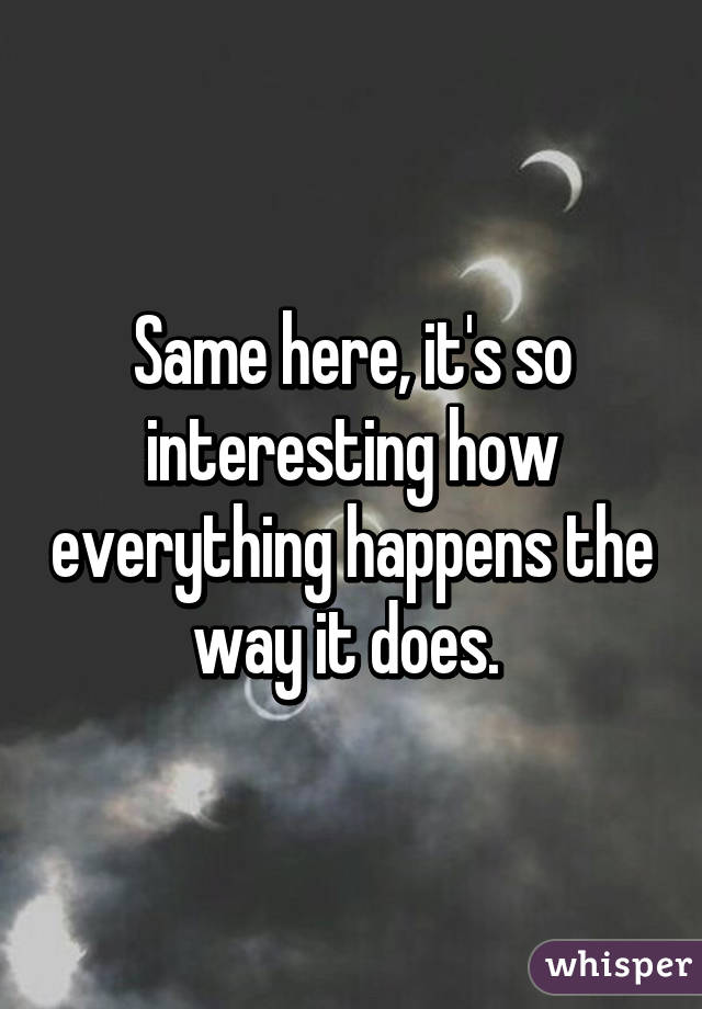 Same here, it's so interesting how everything happens the way it does. 