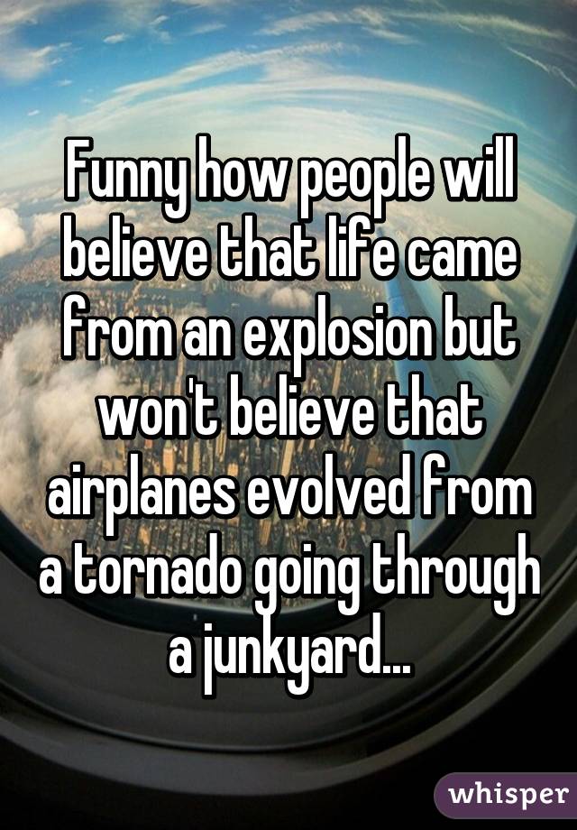 Funny how people will believe that life came from an explosion but won't believe that airplanes evolved from a tornado going through a junkyard...