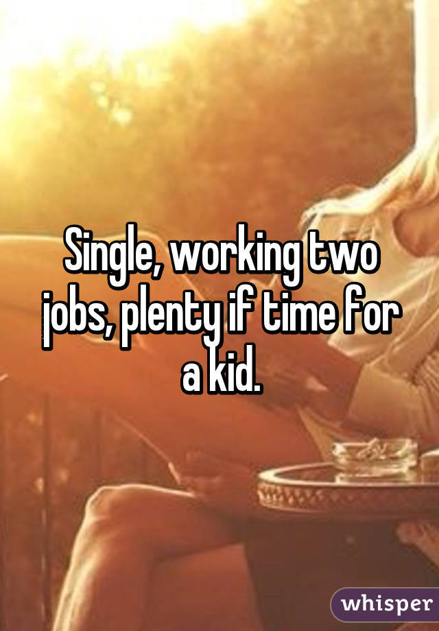 Single, working two jobs, plenty if time for a kid.