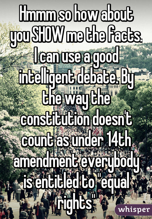 Hmmm so how about you SHOW me the facts. I can use a good intelligent debate. By the way the constitution doesn't count as under 14th amendment everybody is entitled to "equal rights"