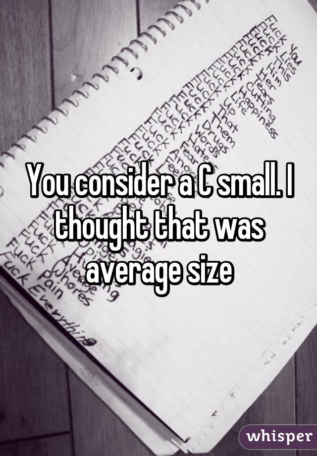 You consider a C small. I thought that was average size