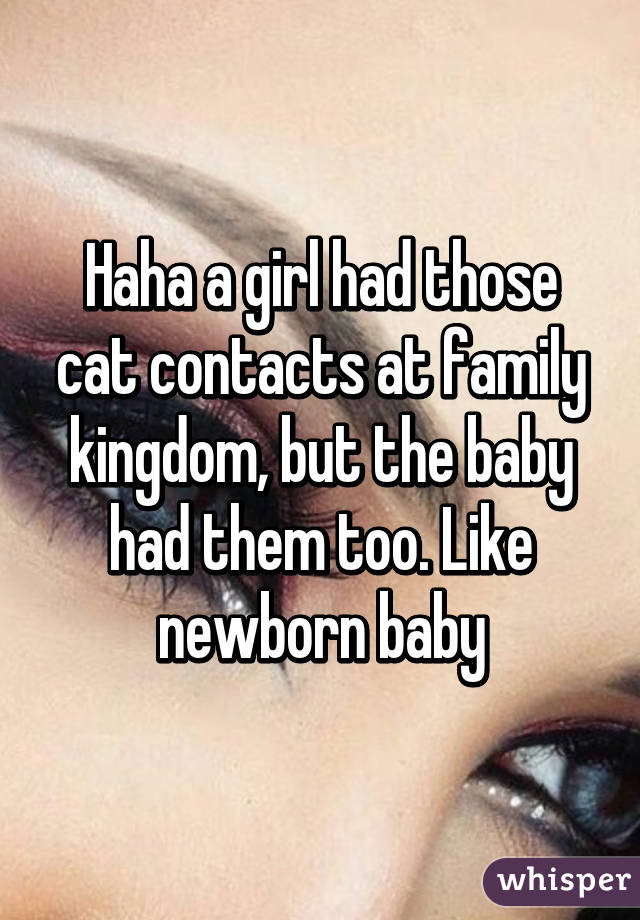 Haha a girl had those cat contacts at family kingdom, but the baby had them too. Like newborn baby