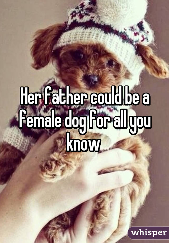 Her father could be a female dog for all you know 