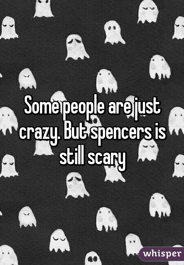 Some people are just crazy. But spencers is still scary