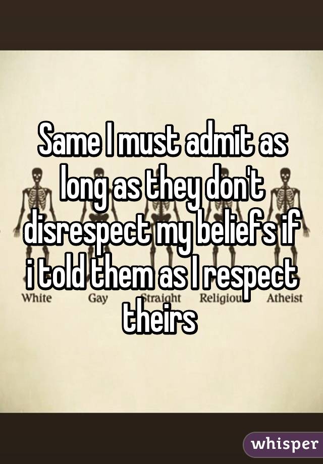 Same I must admit as long as they don't disrespect my beliefs if i told them as I respect theirs 