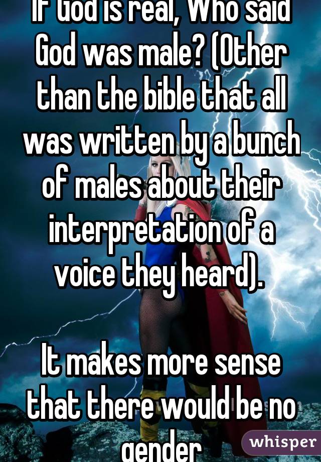 If God is real, Who said God was male? (Other than the bible that all was written by a bunch of males about their interpretation of a voice they heard). 

It makes more sense that there would be no gender