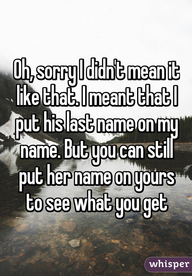 Oh, sorry I didn't mean it like that. I meant that I put his last name on my name. But you can still put her name on yours to see what you get