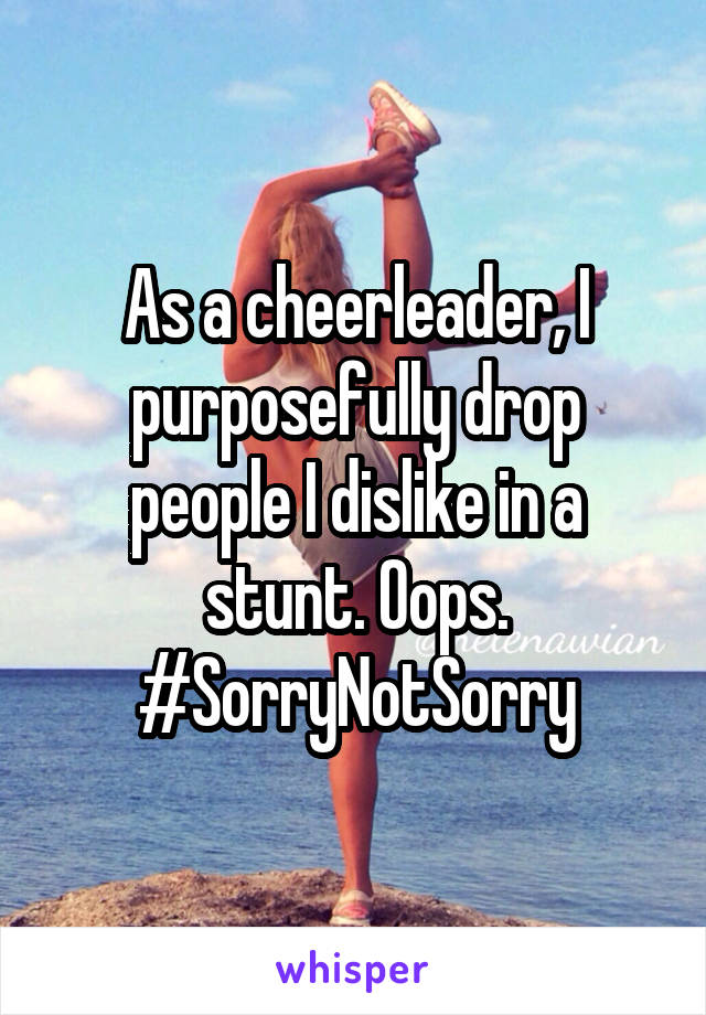 As a cheerleader, I purposefully drop people I dislike in a stunt. Oops. #SorryNotSorry