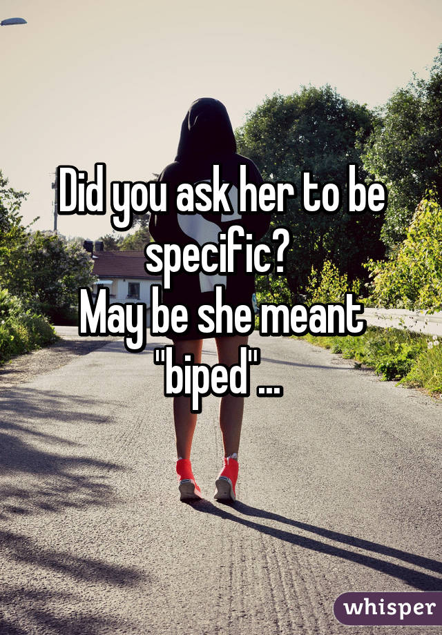 Did you ask her to be specific? 
May be she meant "biped"... 
