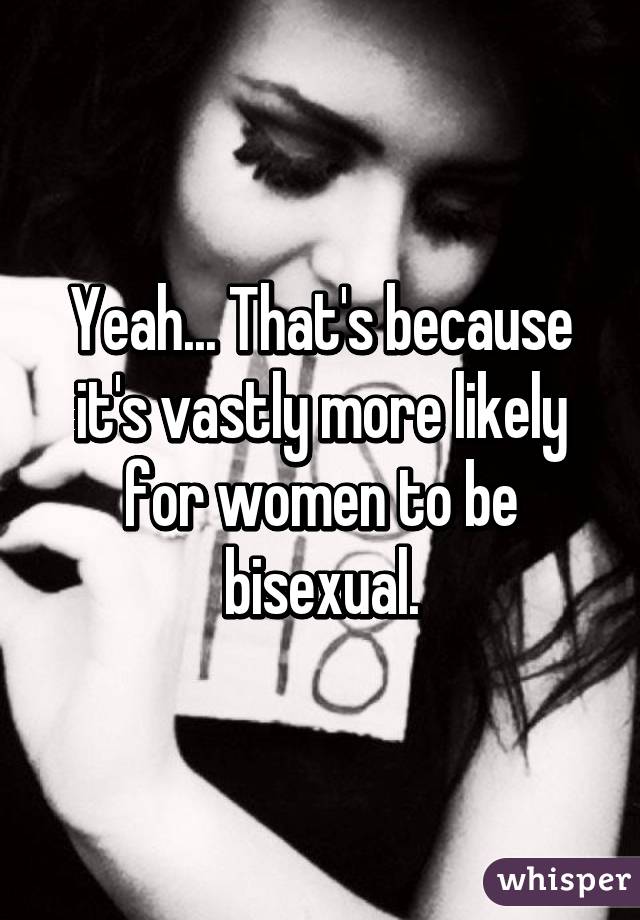 Yeah... That's because it's vastly more likely for women to be bisexual.