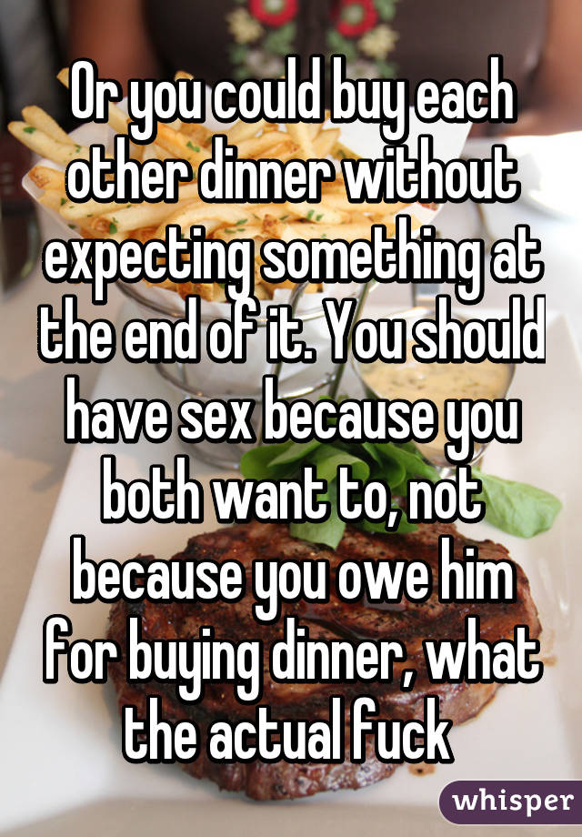 Or you could buy each other dinner without expecting something at the end of it. You should have sex because you both want to, not because you owe him for buying dinner, what the actual fuck 