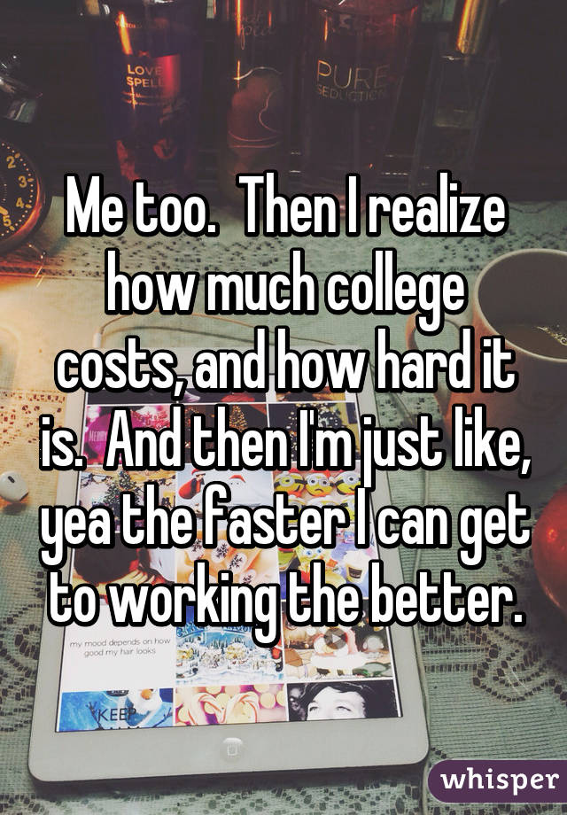 Me too.  Then I realize how much college costs, and how hard it is.  And then I'm just like, yea the faster I can get to working the better.