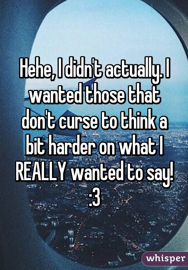 Hehe, I didn't actually. I wanted those that don't curse to think a bit harder on what I REALLY wanted to say! :3