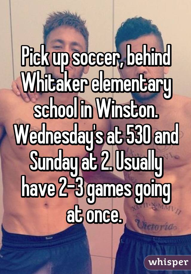 Pick up soccer, behind Whitaker elementary school in Winston. Wednesday's at 530 and Sunday at 2. Usually have 2-3 games going at once. 