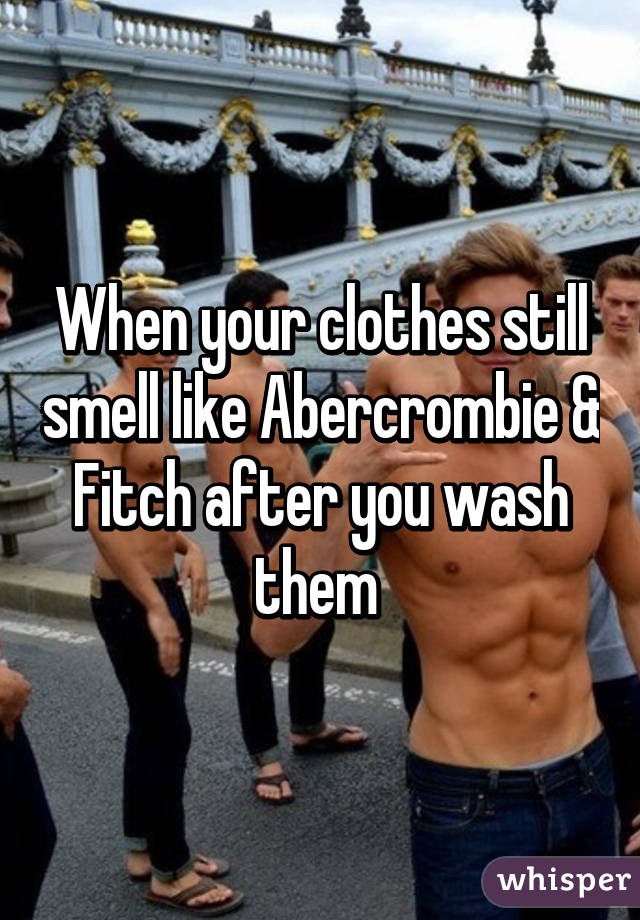 When your clothes still smell like Abercrombie & Fitch after you wash them 
