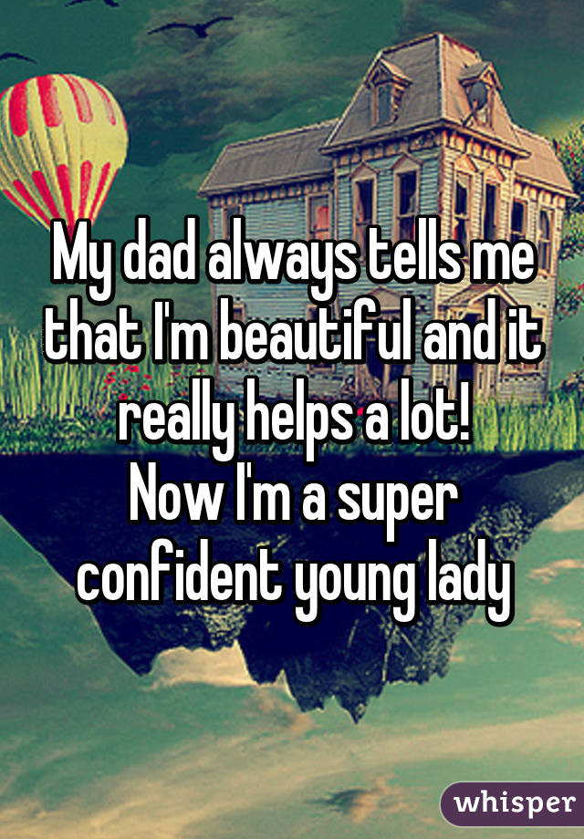 My dad always tells me that I'm beautiful and it really helps a lot!
Now I'm a super confident young lady