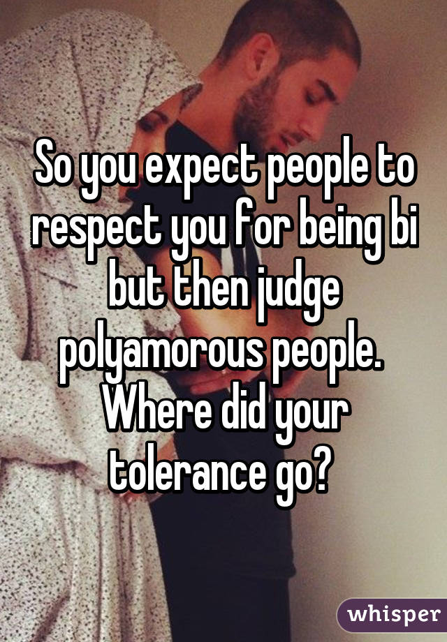 So you expect people to respect you for being bi but then judge polyamorous people.  Where did your tolerance go? 