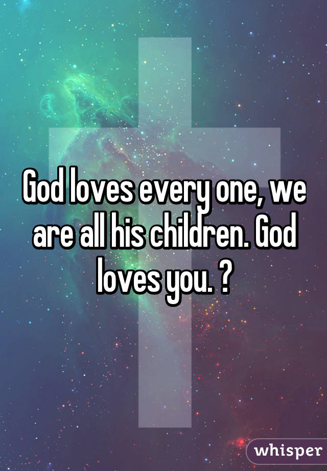 God loves every one, we are all his children. God loves you. 💕
