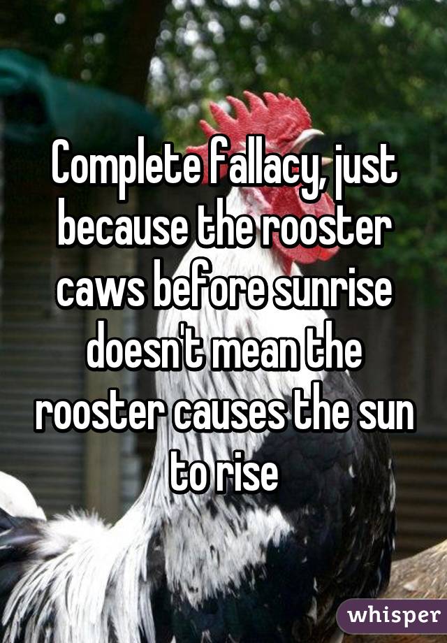 Complete fallacy, just because the rooster caws before sunrise doesn't mean the rooster causes the sun to rise