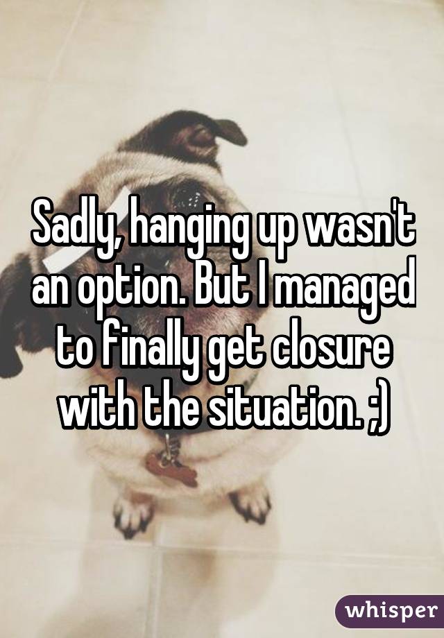 Sadly, hanging up wasn't an option. But I managed to finally get closure with the situation. ;)