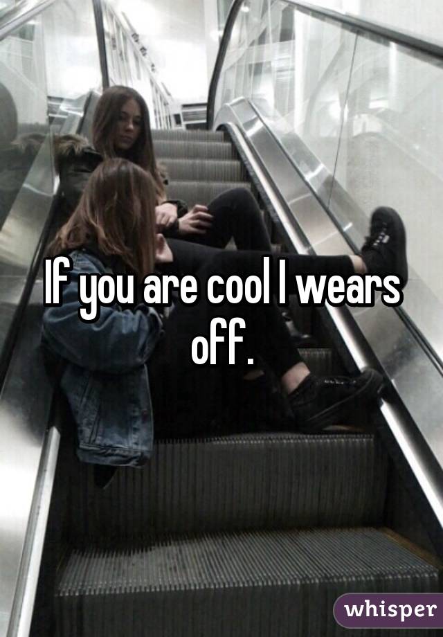 If you are cool I wears off.