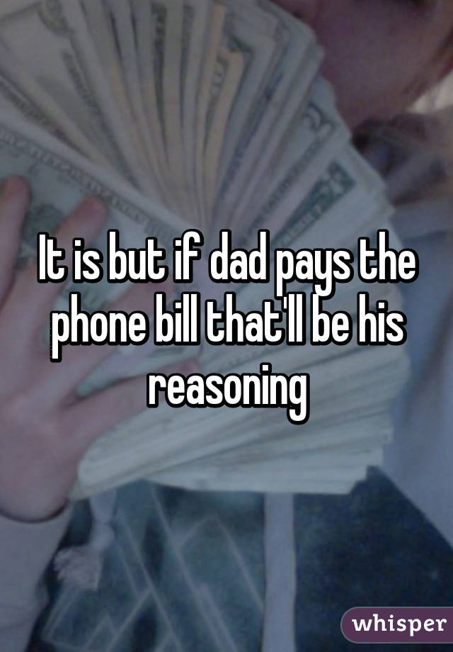 It is but if dad pays the phone bill that'll be his reasoning