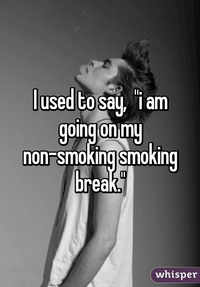 I used to say,  "i am going on my non-smoking smoking break."