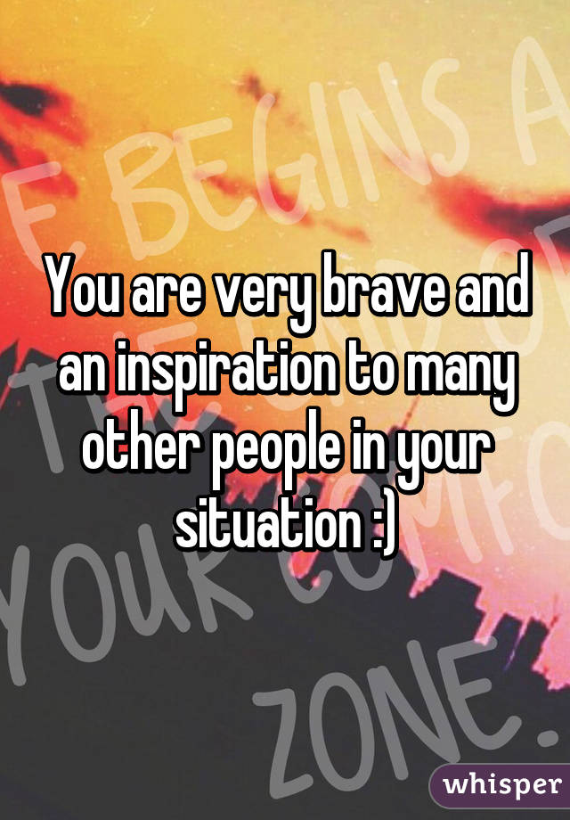 You are very brave and an inspiration to many other people in your situation :)