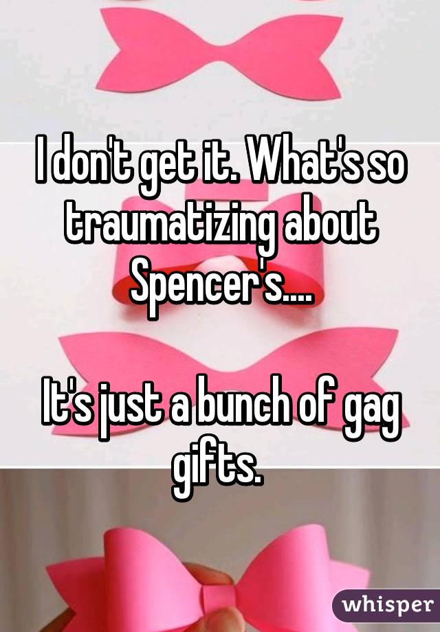 I don't get it. What's so traumatizing about Spencer's....

It's just a bunch of gag gifts. 