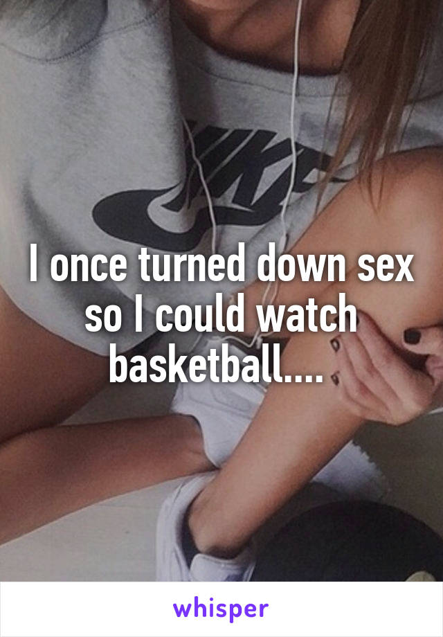 I once turned down sex so I could watch basketball.... 