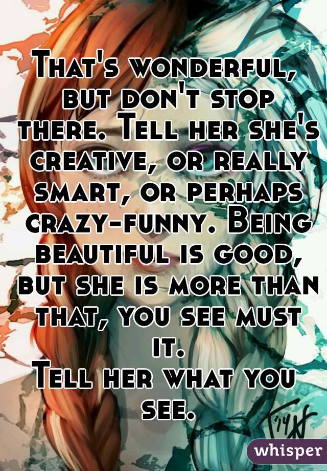 That's wonderful, but don't stop there. Tell her she's creative, or really smart, or perhaps crazy-funny. Being beautiful is good, but she is more than that, you see must it.
Tell her what you see.