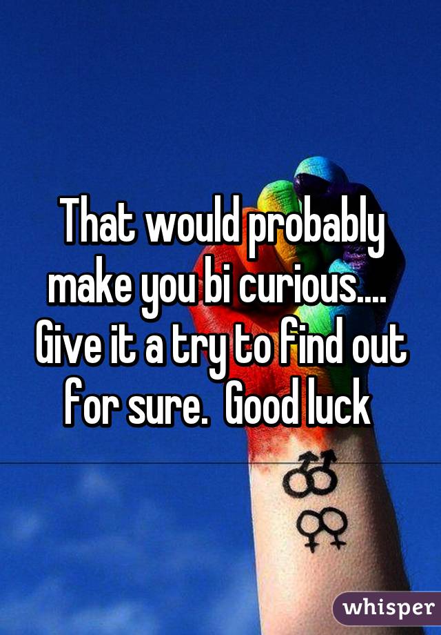 That would probably make you bi curious....  Give it a try to find out for sure.  Good luck 