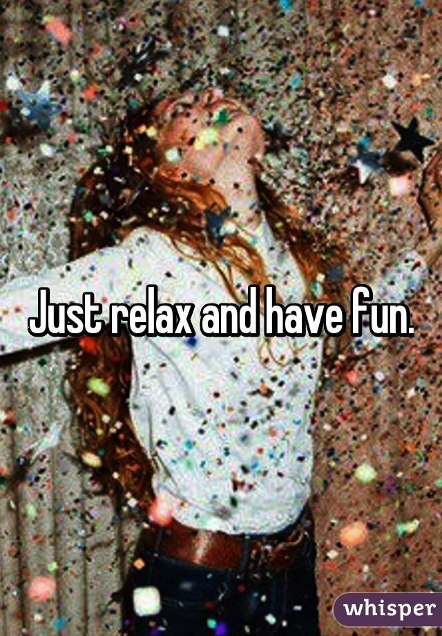 Just relax and have fun.