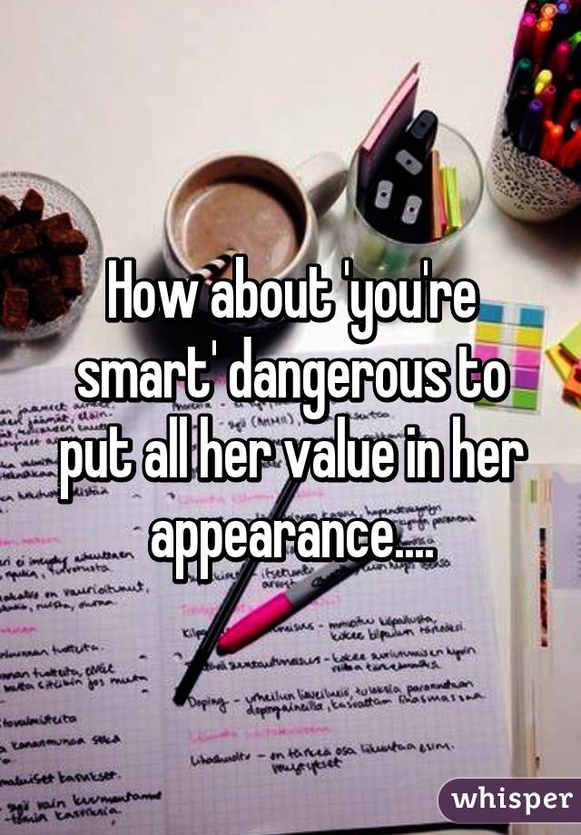 How about 'you're smart' dangerous to put all her value in her appearance....