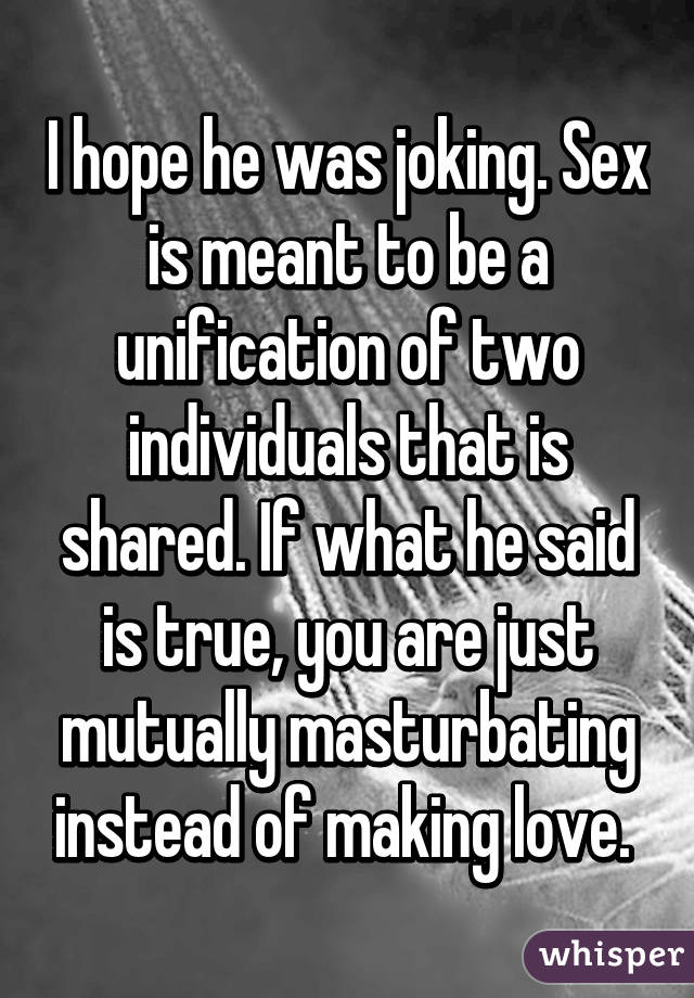 I hope he was joking. Sex is meant to be a unification of two individuals that is shared. If what he said is true, you are just mutually masturbating instead of making love. 