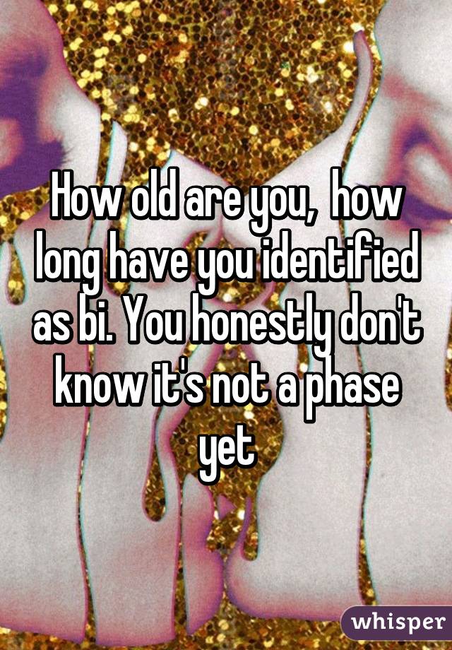 How old are you,  how long have you identified as bi. You honestly don't know it's not a phase yet