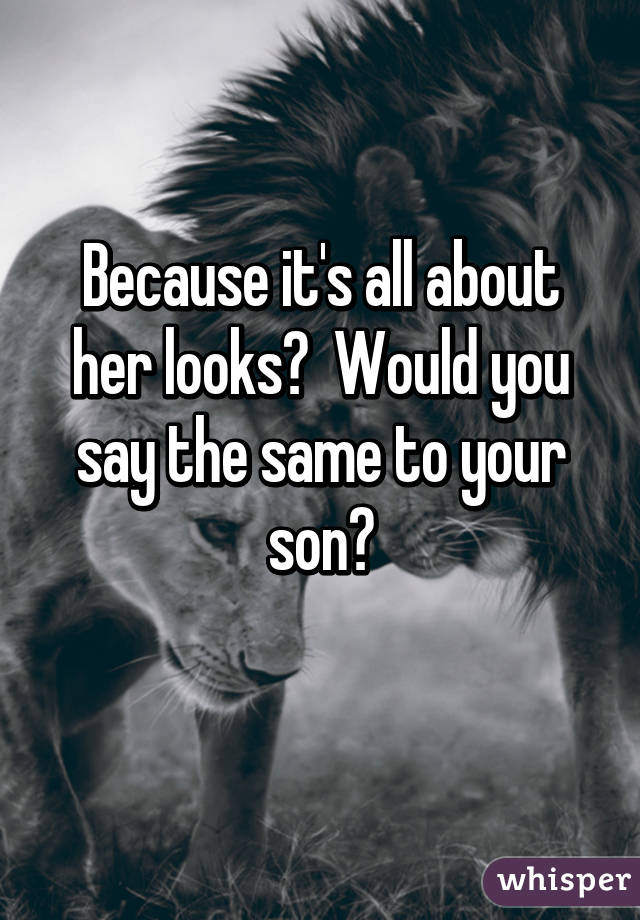 Because it's all about her looks?  Would you say the same to your son?
