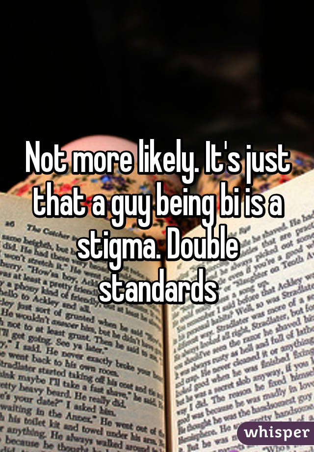 Not more likely. It's just that a guy being bi is a stigma. Double standards