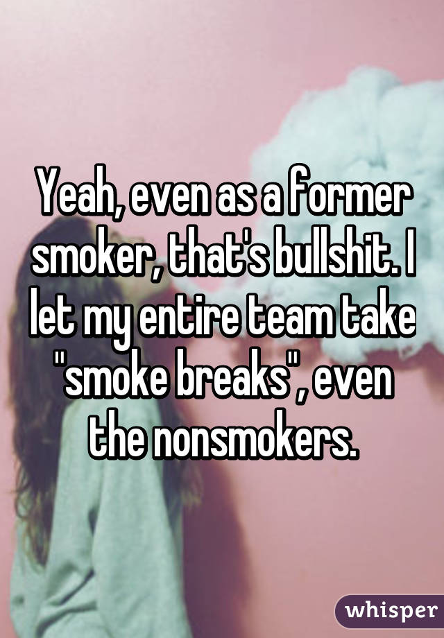 Yeah, even as a former smoker, that's bullshit. I let my entire team take "smoke breaks", even the nonsmokers.