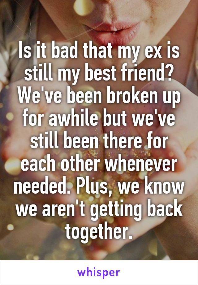 Is it bad that my ex is still my best friend? We've been broken up for awhile but we've still been there for each other whenever needed. Plus, we know we aren't getting back together.