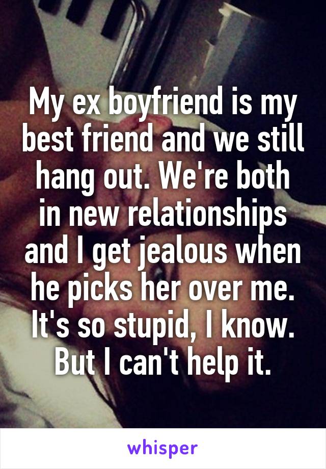 My ex boyfriend is my best friend and we still hang out. We're both in new relationships and I get jealous when he picks her over me. It's so stupid, I know. But I can't help it.